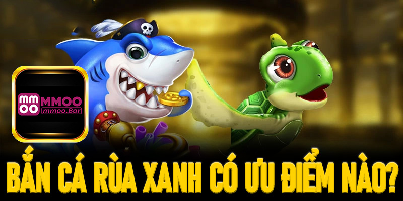 Bắn cá rùa xanh có những ưu điểm nào hấp dẫn khách hàng?