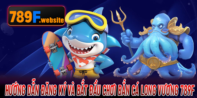 Hướng dẫn đăng ký và bắt đầu chơi Bắn Cá Long Vương 789F nhanh nhất
