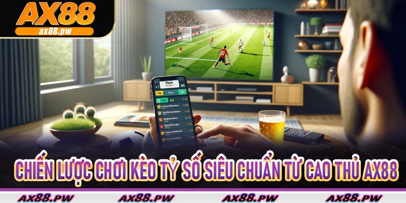 Chiến lược chơi kèo tỷ số siêu chuẩn từ cao thủ Ax88